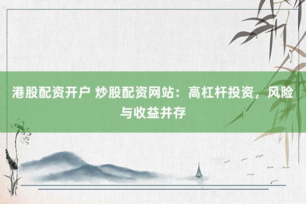 港股配资开户 炒股配资网站：高杠杆投资，风险与收益并存