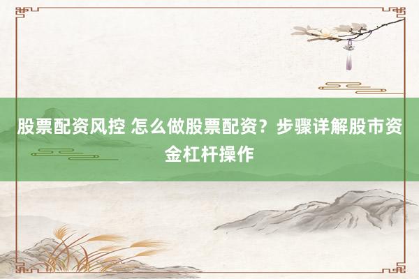 股票配资风控 怎么做股票配资？步骤详解股市资金杠杆操作