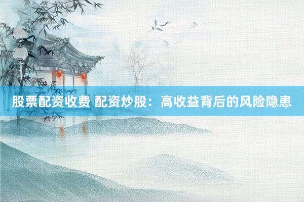 股票配资收费 配资炒股：高收益背后的风险隐患