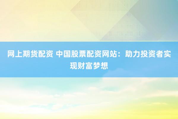 网上期货配资 中国股票配资网站：助力投资者实现财富梦想