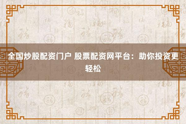 全国炒股配资门户 股票配资网平台：助你投资更轻松