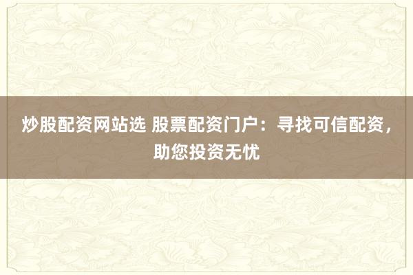 炒股配资网站选 股票配资门户：寻找可信配资，助您投资无忧