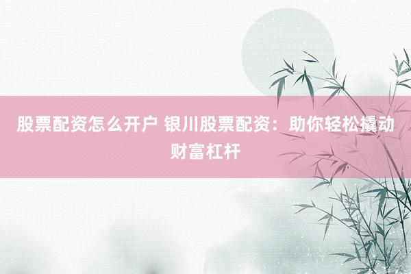 股票配资怎么开户 银川股票配资：助你轻松撬动财富杠杆