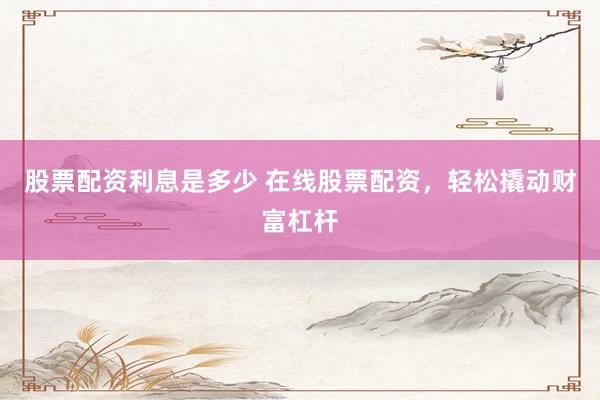股票配资利息是多少 在线股票配资，轻松撬动财富杠杆