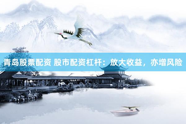 青岛股票配资 股市配资杠杆：放大收益，亦增风险