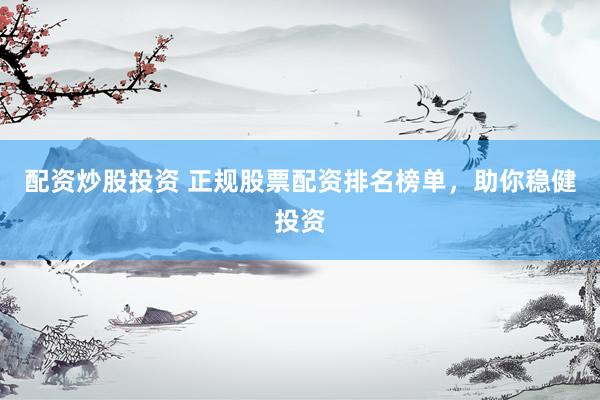 配资炒股投资 正规股票配资排名榜单，助你稳健投资