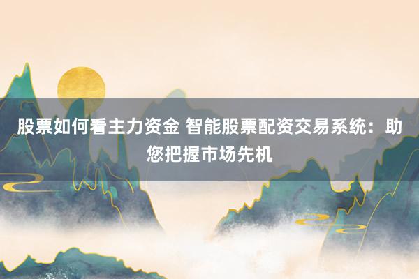 股票如何看主力资金 智能股票配资交易系统：助您把握市场先机
