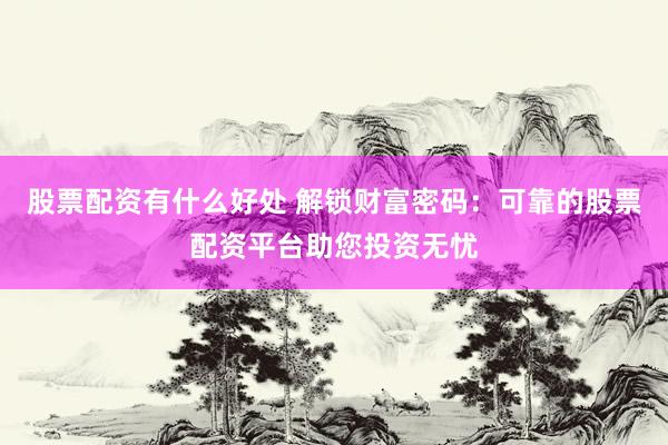 股票配资有什么好处 解锁财富密码：可靠的股票配资平台助您投资无忧