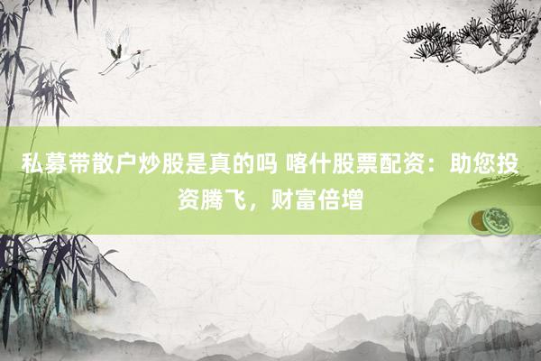私募带散户炒股是真的吗 喀什股票配资：助您投资腾飞，财富倍增