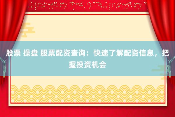股票 操盘 股票配资查询：快速了解配资信息，把握投资机会