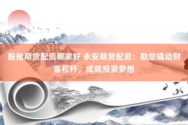 股指期货配资哪家好 永安期货配资：助您撬动财富杠杆，成就投资