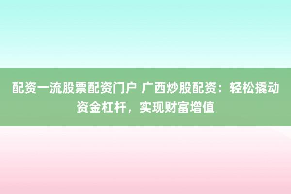 配资一流股票配资门户 广西炒股配资：轻松撬动资金杠杆，实现财