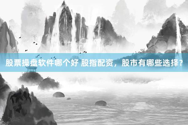 股票操盘软件哪个好 股指配资，股市有哪些选择？