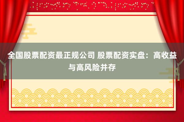 全国股票配资最正规公司 股票配资实盘：高收益与高风险并存