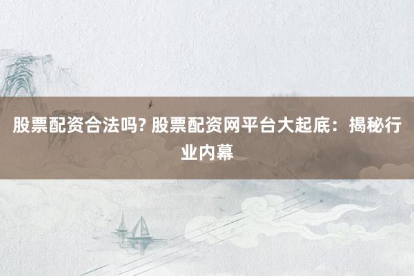 股票配资合法吗? 股票配资网平台大起底：揭秘行业内幕