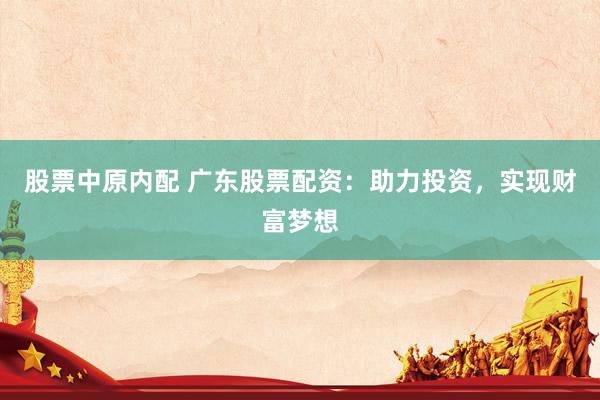 股票中原内配 广东股票配资：助力投资，实现财富梦想