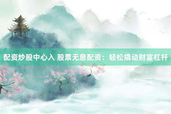 配资炒股中心入 股票无息配资：轻松撬动财富杠杆
