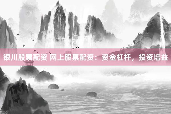 银川股票配资 网上股票配资：资金杠杆，投资增益