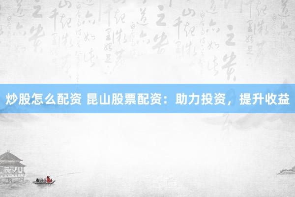 炒股怎么配资 昆山股票配资：助力投资，提升收益