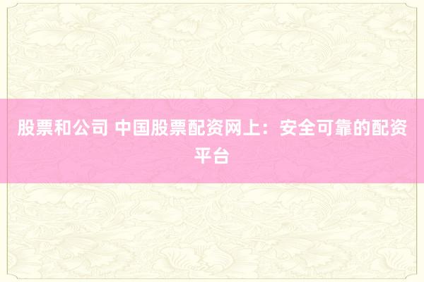 股票和公司 中国股票配资网上：安全可靠的配资平台