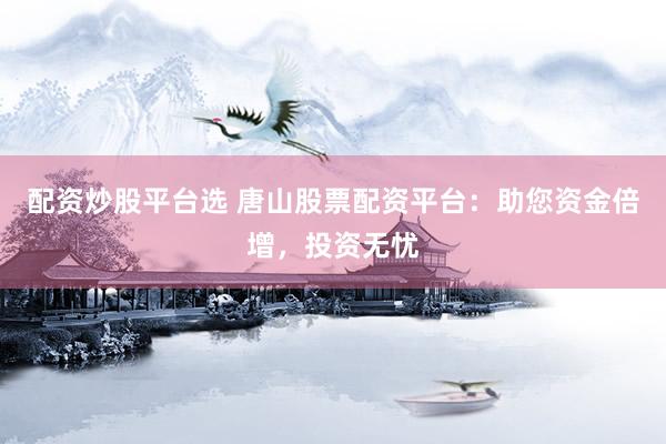 配资炒股平台选 唐山股票配资平台：助您资金倍增，投资无忧
