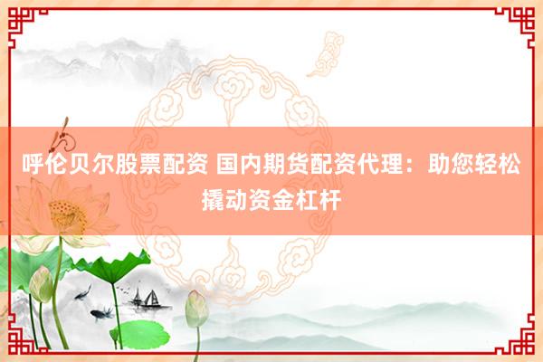 呼伦贝尔股票配资 国内期货配资代理：助您轻松撬动资金杠杆