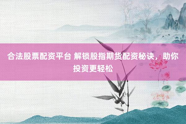 合法股票配资平台 解锁股指期货配资秘诀，助你投资更轻松