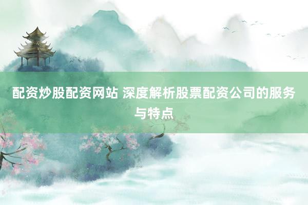 配资炒股配资网站 深度解析股票配资公司的服务与特点