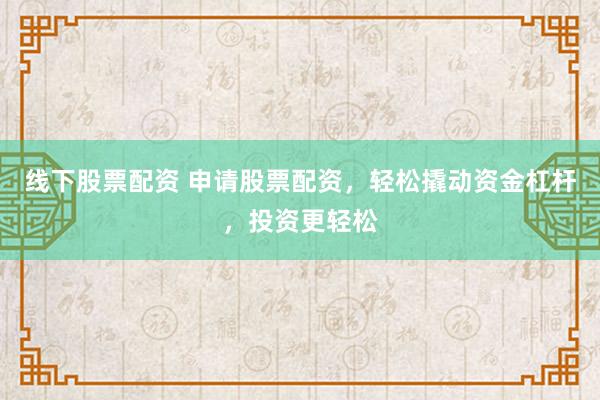 线下股票配资 申请股票配资，轻松撬动资金杠杆，投资更轻松