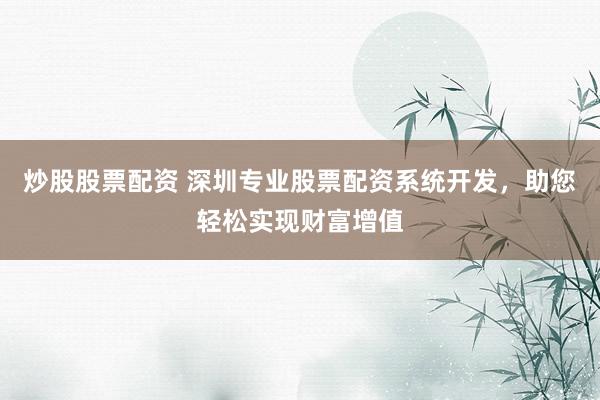 炒股股票配资 深圳专业股票配资系统开发，助您轻松实现财富增值