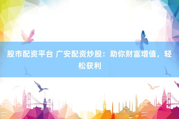 股市配资平台 广安配资炒股：助你财富增值，轻松获利
