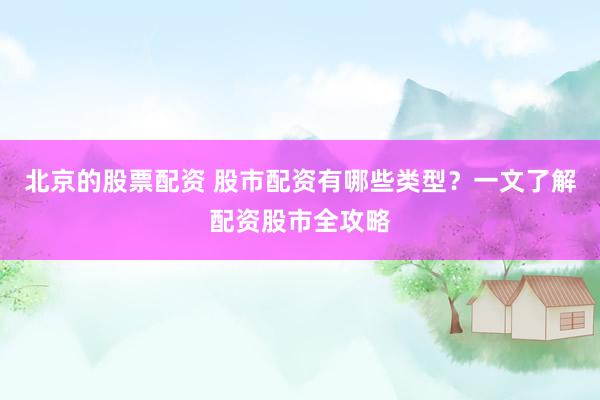 北京的股票配资 股市配资有哪些类型？一文了解配资股市全攻略