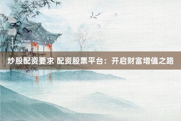炒股配资要求 配资股票平台：开启财富增值之路