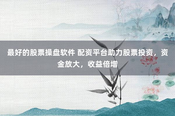 最好的股票操盘软件 配资平台助力股票投资，资金放大，收益倍增