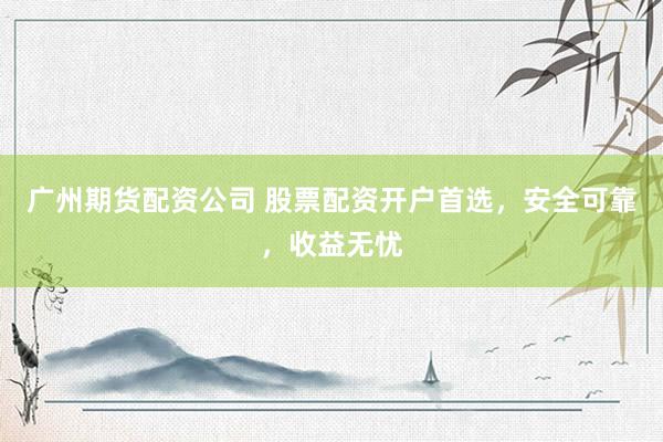 广州期货配资公司 股票配资开户首选，安全可靠，收益无忧